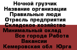 Ночной грузчик › Название организации ­ Правильные люди › Отрасль предприятия ­ Складское хозяйство › Минимальный оклад ­ 28 000 - Все города Работа » Вакансии   . Кемеровская обл.,Юрга г.